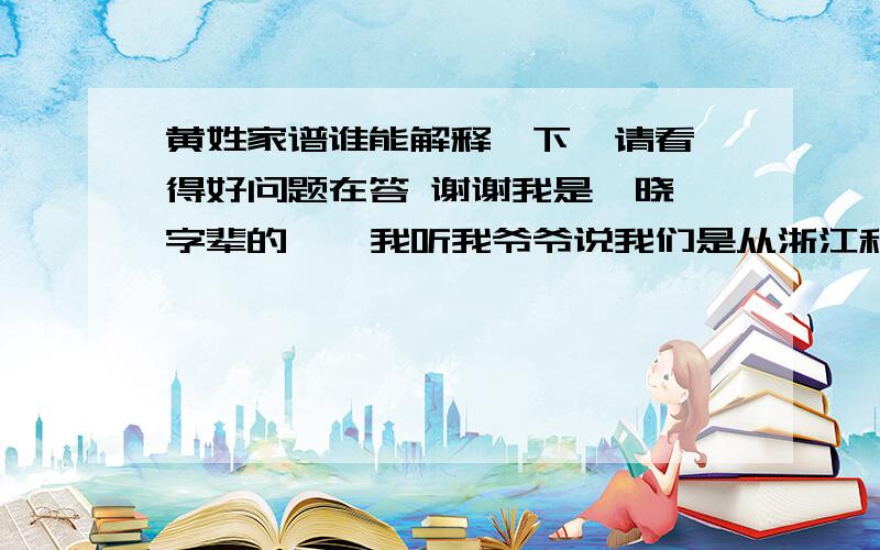 黄姓家谱谁能解释一下  请看得好问题在答 谢谢我是《晓》字辈的 , 我听我爷爷说我们是从浙江和江苏那边迁移过来的我上两辈是《清》字辈和《建》字辈.我们村还有一户姓黄的他们那边的