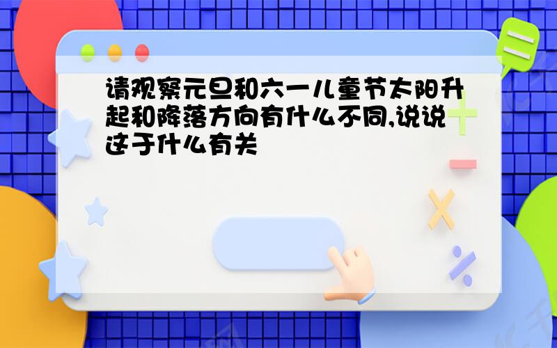 请观察元旦和六一儿童节太阳升起和降落方向有什么不同,说说这于什么有关