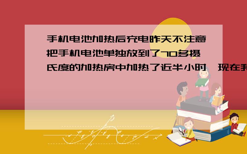 手机电池加热后充电昨天不注意把手机电池单独放到了70多摄氏度的加热房中加热了近半小时,现在我把电池装入手机充电会不会引起爆炸