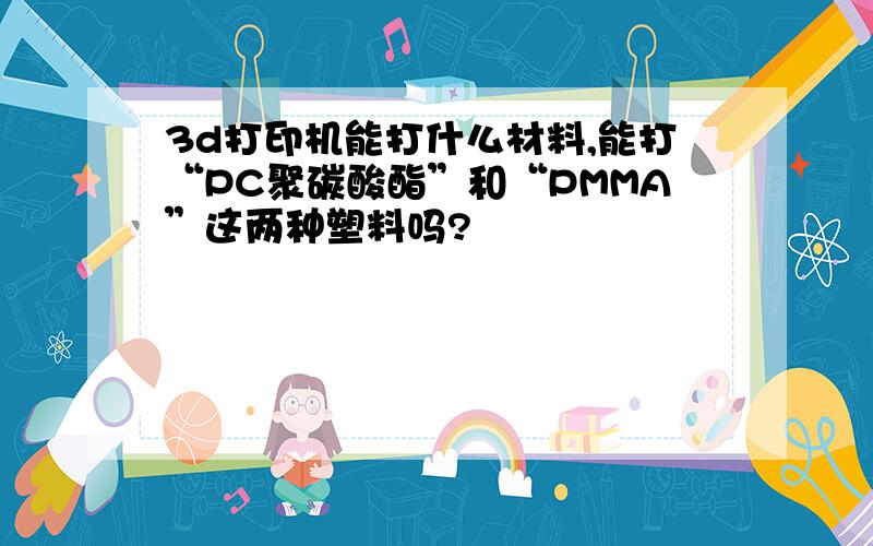 3d打印机能打什么材料,能打“PC聚碳酸酯”和“PMMA”这两种塑料吗?