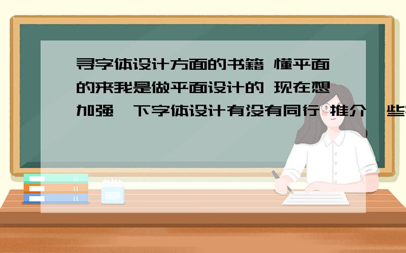 寻字体设计方面的书籍 懂平面的来我是做平面设计的 现在想加强一下字体设计有没有同行 推介一些字体设计的书啊 最好比较新的广告商免进  以前听说一个介绍英文字体的叫《F30》还是什