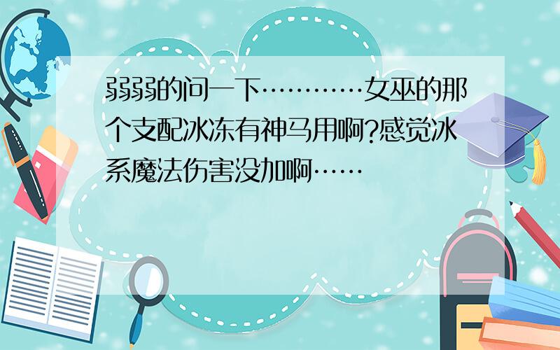 弱弱的问一下…………女巫的那个支配冰冻有神马用啊?感觉冰系魔法伤害没加啊……