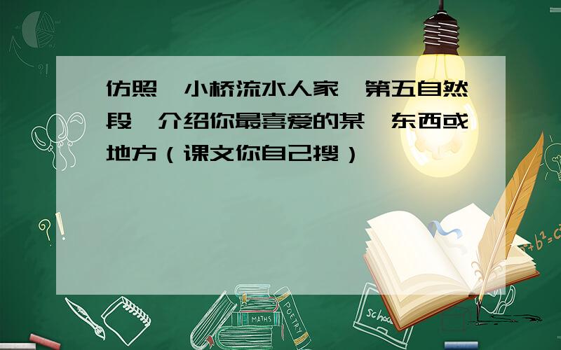 仿照《小桥流水人家》第五自然段,介绍你最喜爱的某一东西或地方（课文你自己搜）