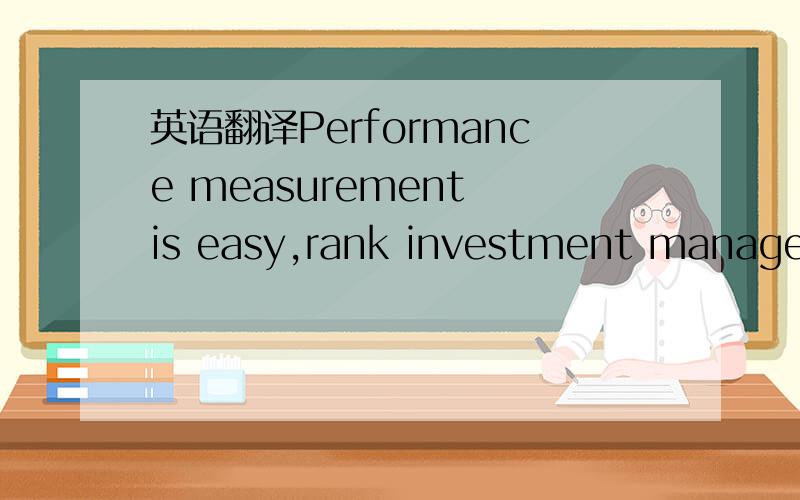 英语翻译Performance measurement is easy,rank investment managers in order of their returns 是我一个课堂小论文的题目