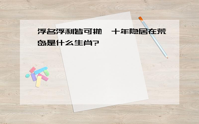 浮名浮利皆可抛,十年隐居在荒岛是什么生肖?