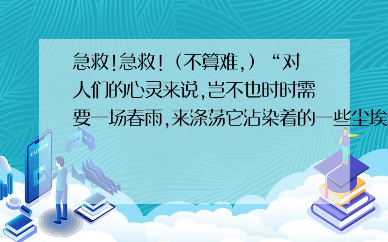 急救!急救!（不算难,）“对人们的心灵来说,岂不也时时需要一场春雨,来涤荡它沾染着的一些尘埃和灰土吗?”是啥意思?个位大虾,感激~