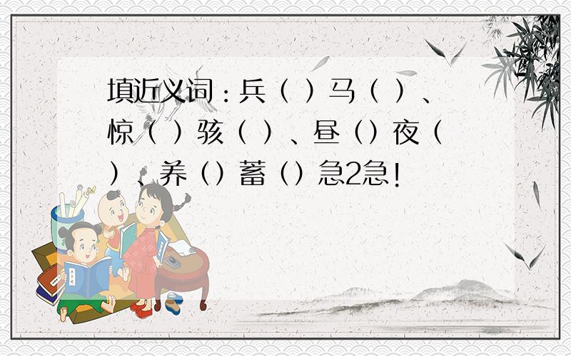 填近义词：兵（ ）马（ ）、惊（ ）骇（ ）、昼（）夜（）、养（）蓄（）急2急!