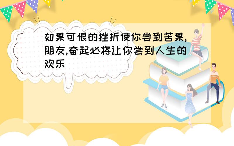 如果可恨的挫折使你尝到苦果,朋友,奋起必将让你尝到人生的欢乐