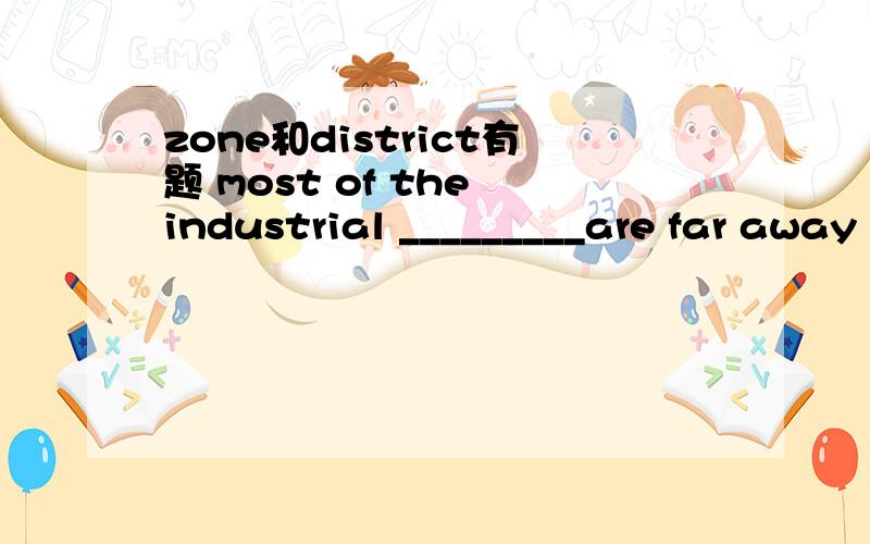 zone和district有题 most of the industrial _________are far away fron the downtown.A.district B.zone怎么样区别哪?