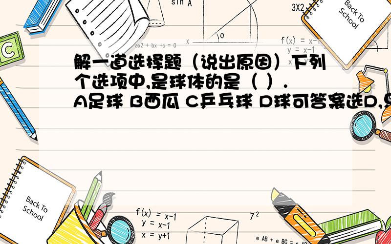 解一道选择题（说出原因）下列个选项中,是球体的是（ ）.A足球 B西瓜 C乒乓球 D球可答案选D,只有一个答案.原因是“几何体是从实物中抽象出来的数学模型.”