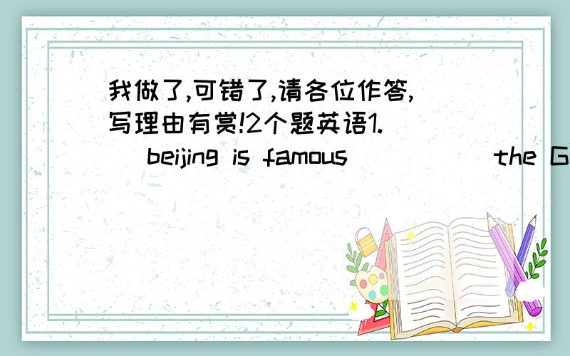 我做了,可错了,请各位作答,写理由有赏!2个题英语1.( )beijing is famous_____ the Great WallA.of B.for C.with D.at 2.( )My mother doesn't help me,and_____does my fatherA.so B.neither C.either D.such