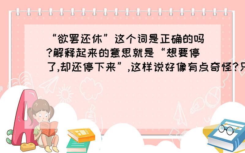 “欲罢还休”这个词是正确的吗?解释起来的意思就是“想要停了,却还停下来”,这样说好像有点奇怪?只听过“欲说还休”之类的,总觉得“欲罢还休”是个很自相矛盾的词!