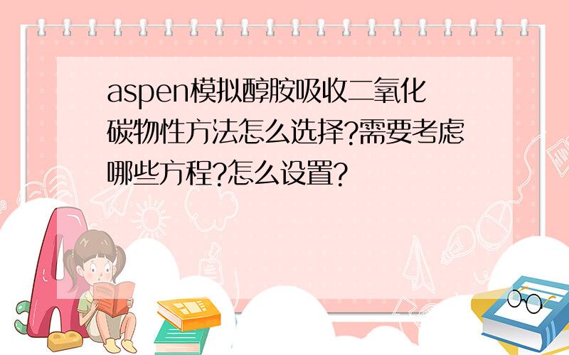 aspen模拟醇胺吸收二氧化碳物性方法怎么选择?需要考虑哪些方程?怎么设置?