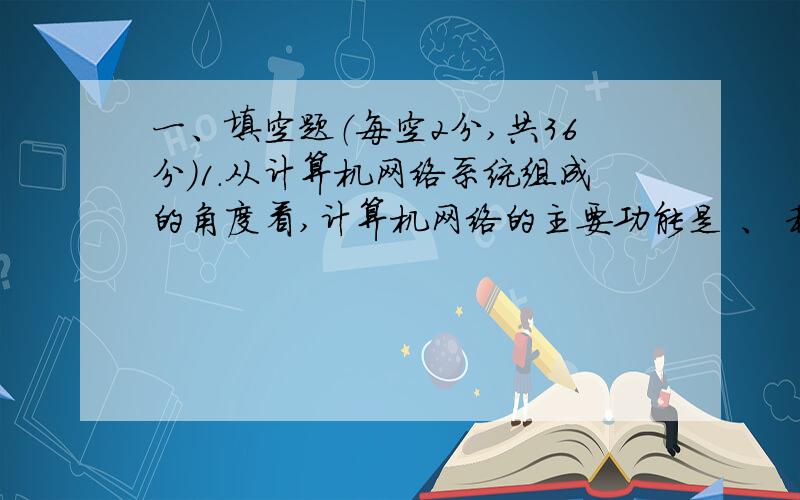 一、填空题（每空2分,共36分）1．从计算机网络系统组成的角度看,计算机网络的主要功能是 、 和 .2．以太网的网络拓扑结构是 类型的.3．LAN是英文 的缩写.4．计算机网络进行通信有三种基