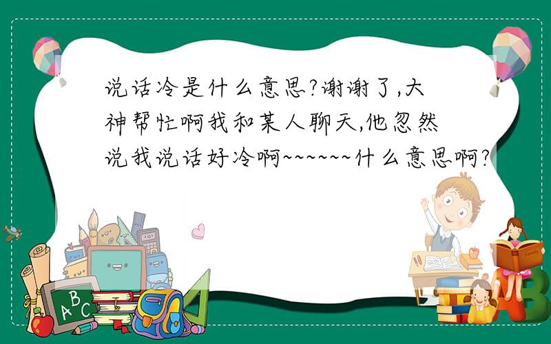 说话冷是什么意思?谢谢了,大神帮忙啊我和某人聊天,他忽然说我说话好冷啊~~~~~~什么意思啊?