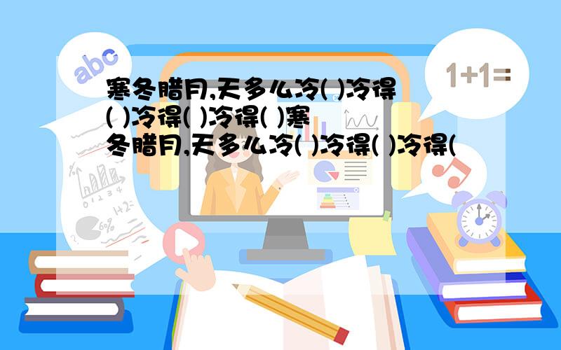 寒冬腊月,天多么冷( )冷得( )冷得( )冷得( )寒冬腊月,天多么冷( )冷得( )冷得(