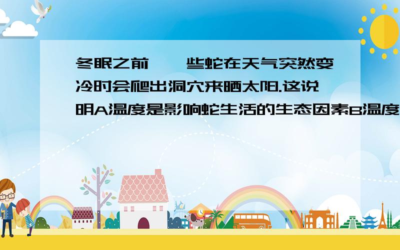 冬眠之前,一些蛇在天气突然变冷时会爬出洞穴来晒太阳.这说明A温度是影响蛇生活的生态因素B温度是影响蛇生活的生物因素C蛇的生活离不开阳光D温度是影响蛇生活的唯一生物因素