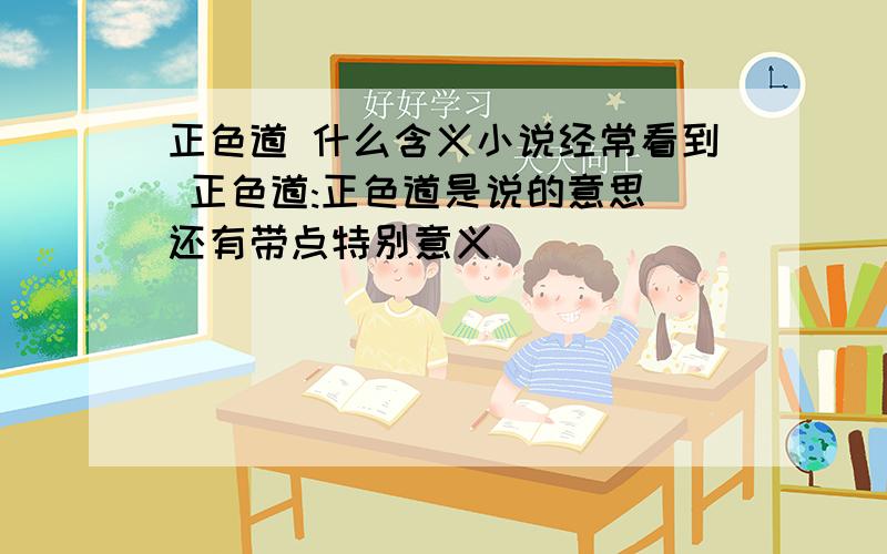 正色道 什么含义小说经常看到 正色道:正色道是说的意思 还有带点特别意义