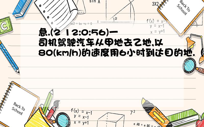 急.(2 12:0:56)一司机驾驶汽车从甲地去乙地,以80(km/h)的速度用6小时到达目的地.（1）当他按原路均速返回时,求汽车速度V(km/h)与时间t(h)之间的函数关系式；（2）如果该司机均速返回时,用了10小