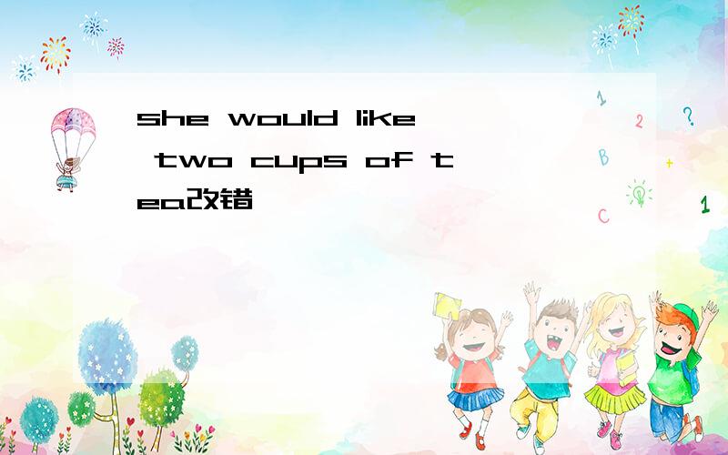 she would like two cups of tea改错