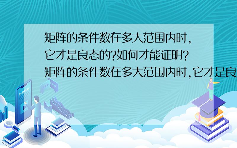 矩阵的条件数在多大范围内时,它才是良态的?如何才能证明?矩阵的条件数在多大范围内时,它才是良态的?如何证明?