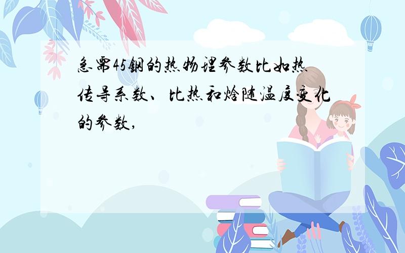 急需45钢的热物理参数比如热传导系数、比热和焓随温度变化的参数,