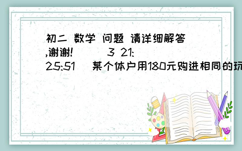 初二 数学 问题 请详细解答,谢谢!    (3 21:25:51) 某个体户用180元购进相同的玩具一批,留下一件给自己的小孩玩,而将其余各件加价1元出售,共赚10元.问他购进的这批玩具共有多少件?