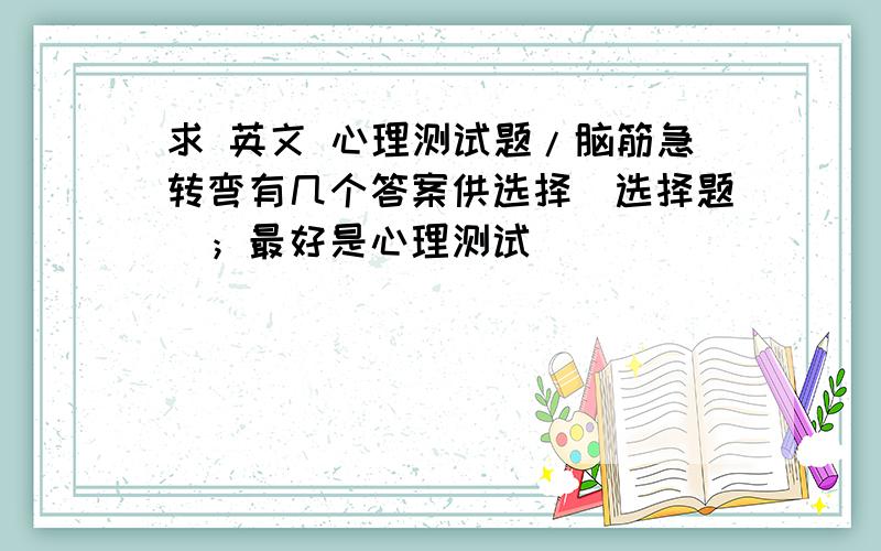 求 英文 心理测试题/脑筋急转弯有几个答案供选择（选择题）；最好是心理测试