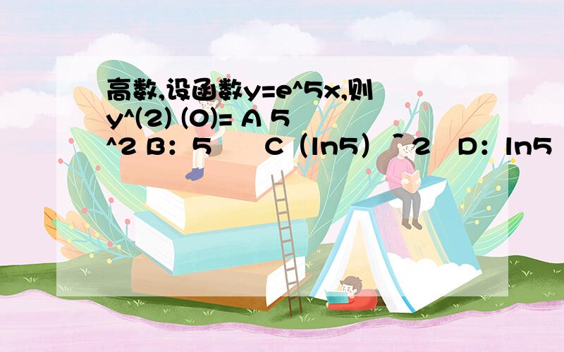 高数,设函数y=e^5x,则y^(2) (0)= A 5^2 B：5　　C（ln5）＾2　D：ln5