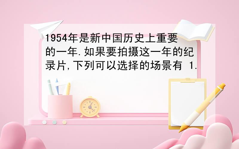 1954年是新中国历史上重要的一年.如果要拍摄这一年的纪录片,下列可以选择的场景有 1.