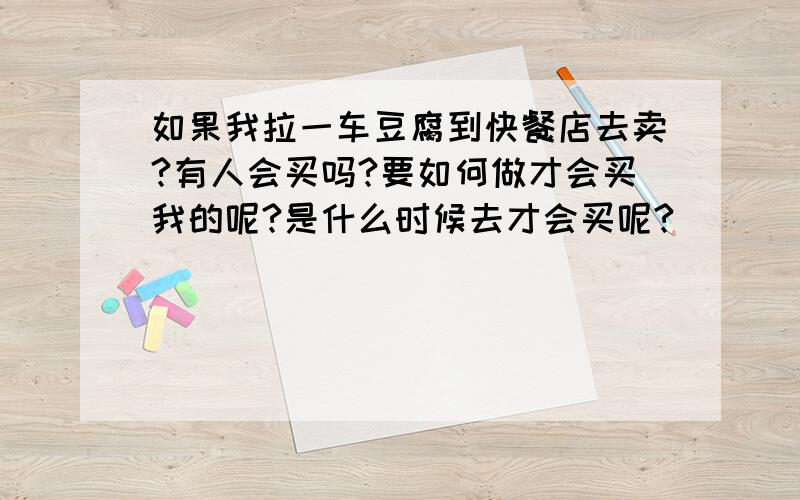 如果我拉一车豆腐到快餐店去卖?有人会买吗?要如何做才会买我的呢?是什么时候去才会买呢?