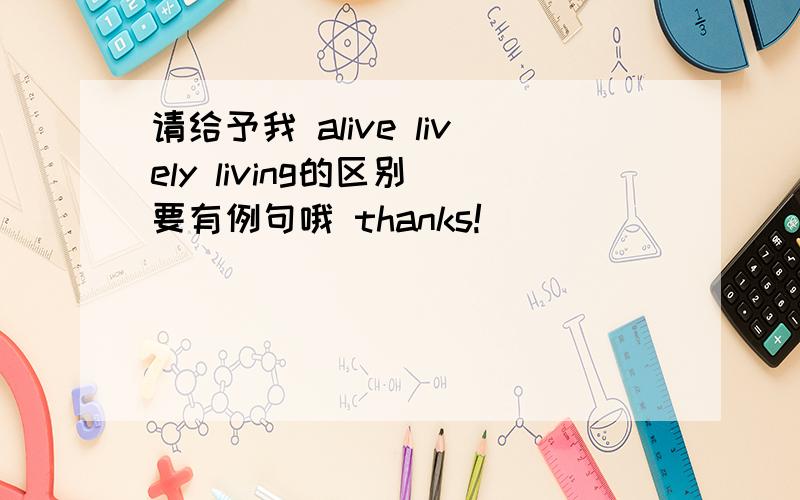 请给予我 alive lively living的区别 要有例句哦 thanks!