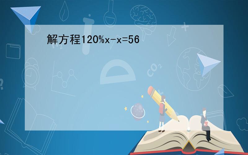 解方程120%x-x=56