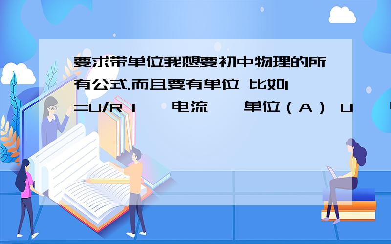 要求带单位我想要初中物理的所有公式.而且要有单位 比如I=U/R I——电流——单位（A） U——电压——单位（V） R——电阻——单位（欧姆） 希望这样子把所有公式给我列出来.到时候我加