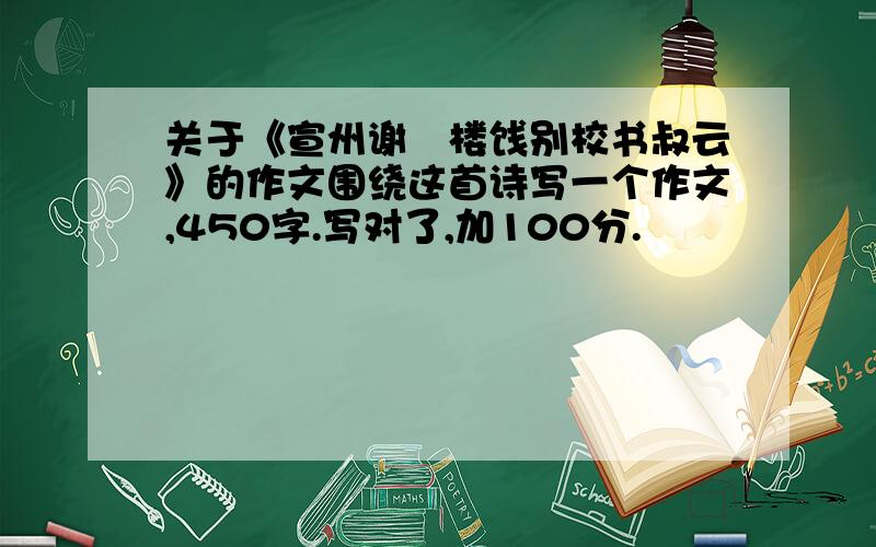 关于《宣州谢朓楼饯别校书叔云》的作文围绕这首诗写一个作文,450字.写对了,加100分.