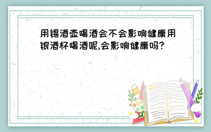 用锡酒壶喝酒会不会影响健康用银酒杯喝酒呢,会影响健康吗?