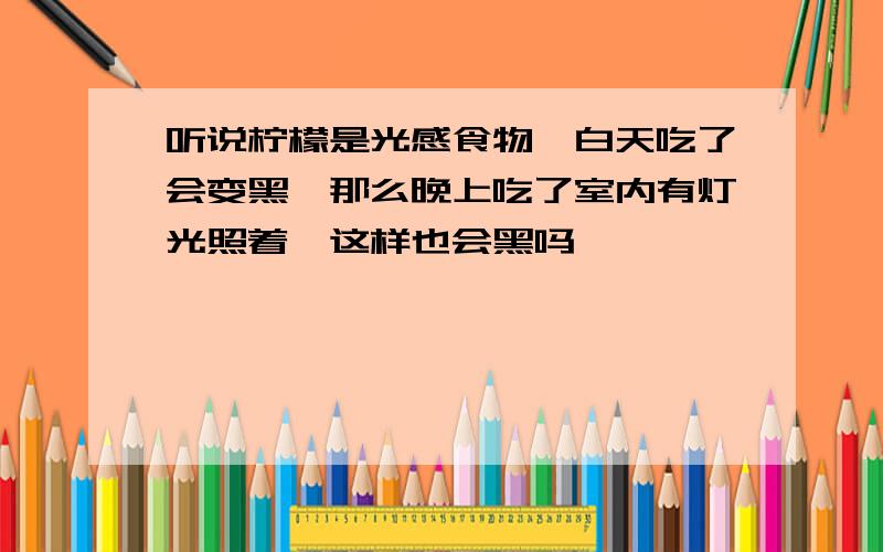 听说柠檬是光感食物,白天吃了会变黑,那么晚上吃了室内有灯光照着,这样也会黑吗