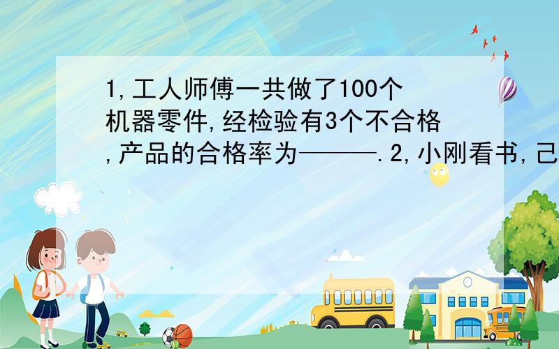 1,工人师傅一共做了100个机器零件,经检验有3个不合格,产品的合格率为———.2,小刚看书,己看了整本书的12分之5,还剩84页没有看.这本书共有———页.