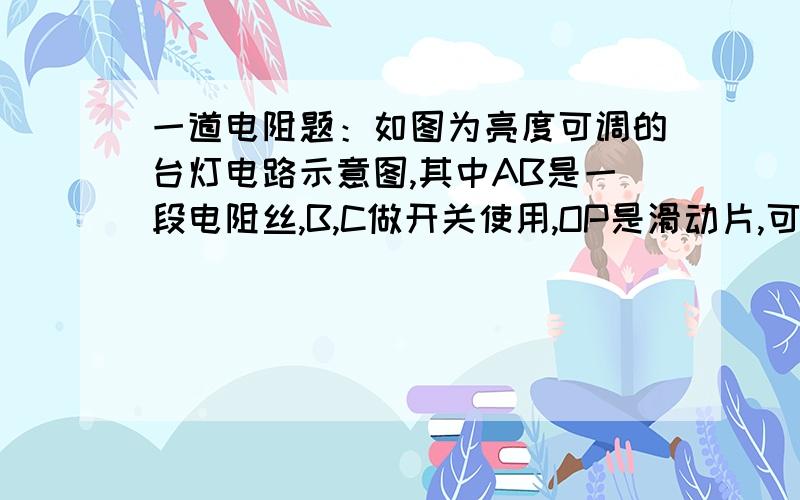 一道电阻题：如图为亮度可调的台灯电路示意图,其中AB是一段电阻丝,B,C做开关使用,OP是滑动片,可绕O点旋转,P端与电阻丝接触良好.将图中电路图画完整