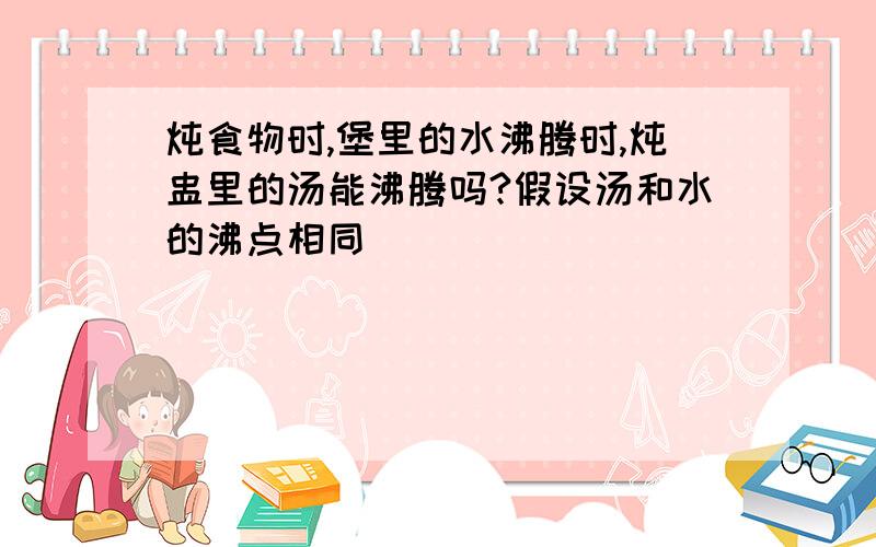 炖食物时,堡里的水沸腾时,炖盅里的汤能沸腾吗?假设汤和水的沸点相同