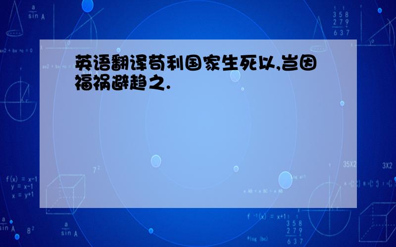 英语翻译苟利国家生死以,岂因福祸避趋之.