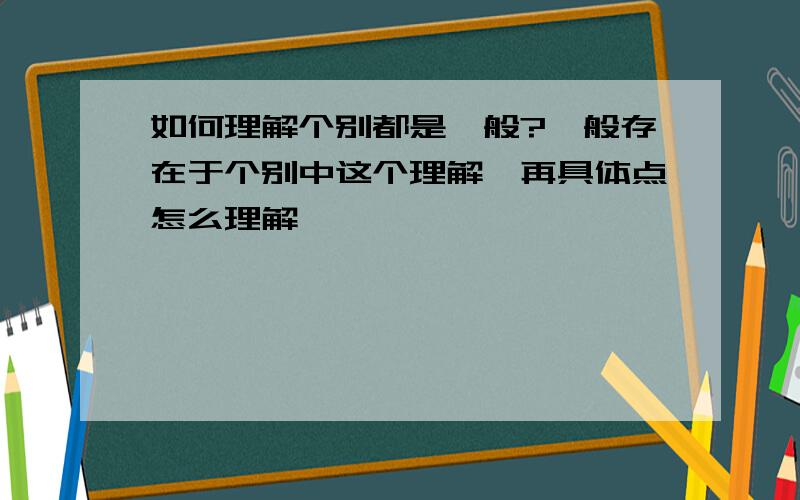 如何理解个别都是一般?一般存在于个别中这个理解,再具体点怎么理解