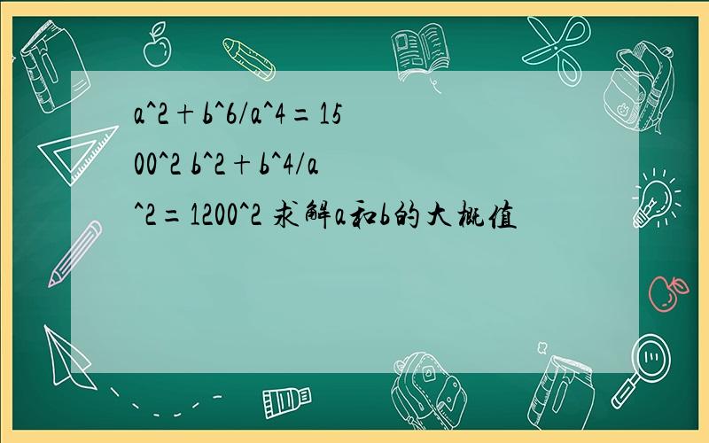 a^2+b^6/a^4=1500^2 b^2+b^4/a^2=1200^2 求解a和b的大概值