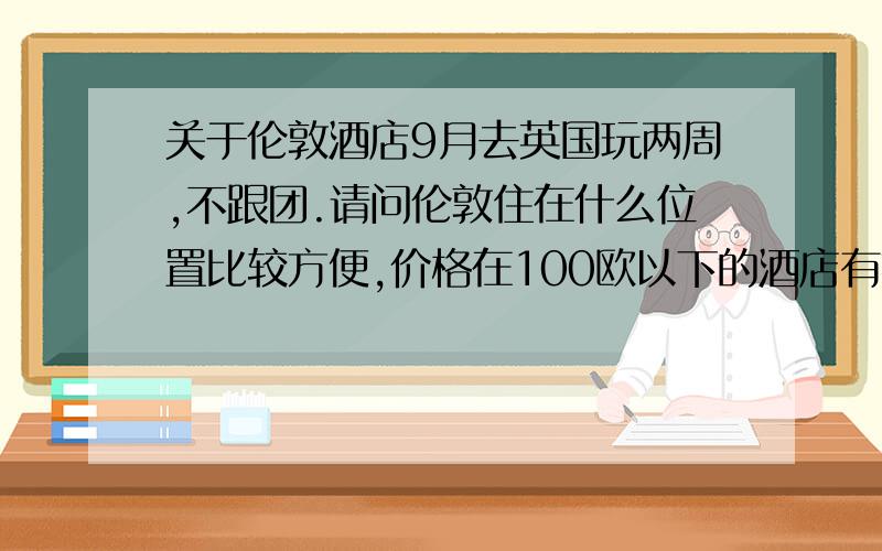 关于伦敦酒店9月去英国玩两周,不跟团.请问伦敦住在什么位置比较方便,价格在100欧以下的酒店有推荐吗?