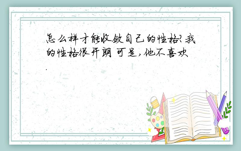 怎么样才能收敛自己的性格?我的性格很开朗 可是,他不喜欢.