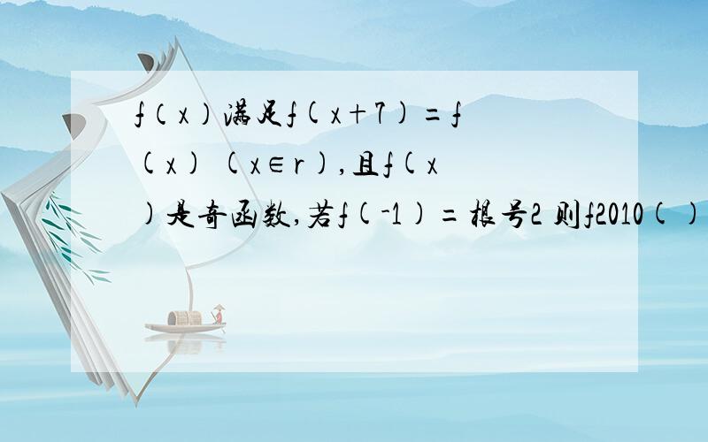 f（x）满足f(x+7)=f(x) (x∈r),且f(x)是奇函数,若f(-1)=根号2 则f2010()=好为难