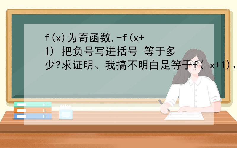 f(x)为奇函数,-f(x+1) 把负号写进括号 等于多少?求证明、我搞不明白是等于f(-x+1)，还是等于f(-x-1)?