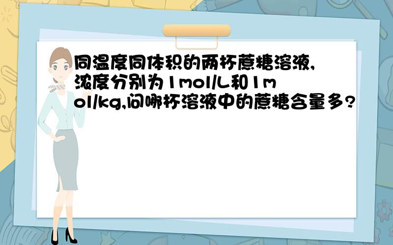 同温度同体积的两杯蔗糖溶液,浓度分别为1mol/L和1mol/kg,问哪杯溶液中的蔗糖含量多?