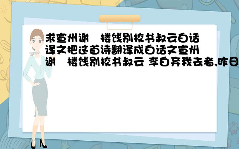 求宣州谢朓楼饯别校书叔云白话译文把这首诗翻译成白话文宣州谢朓楼饯别校书叔云 李白弃我去者,昨日之日不可留；乱我心者,今日之日多烦忧.长风万里送秋雁,对此可以酣高楼.蓬莱文章建