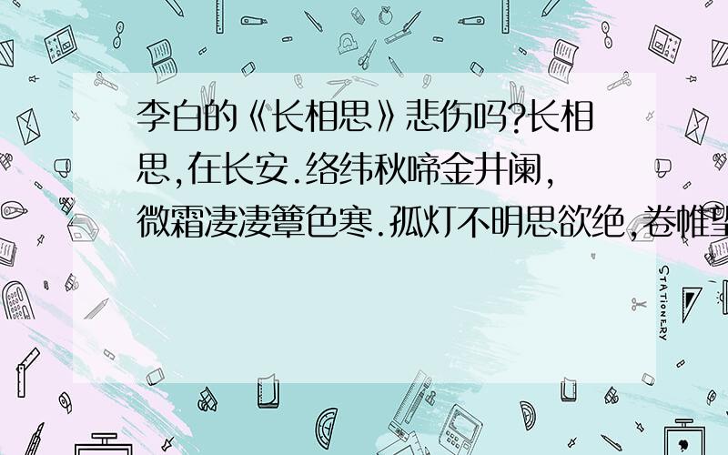 李白的《长相思》悲伤吗?长相思,在长安.络纬秋啼金井阑,微霜凄凄簟色寒.孤灯不明思欲绝,卷帷望月空长叹.美人如花隔云端.上有青冥之高天,下有渌水之波澜.天长路远魂飞苦,梦魂不到关山